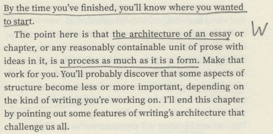  By the time you’ve finished, you’ll know where you wanted to start. The point here is that the architecture of an essay or chapter, or any reasonably containable unit of prose with ideas in it, is a process as much as it is a form. Make that work for you. 